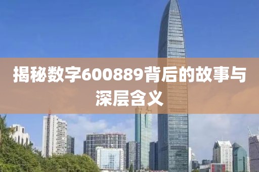 揭秘數(shù)字600889背后的故事與深層含義