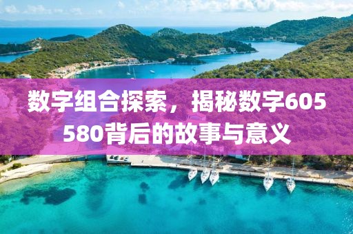 數(shù)字組合探索，揭秘數(shù)字605580背后的故事與意義