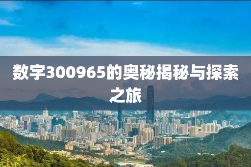 數字300965的奧秘揭秘與探索之旅