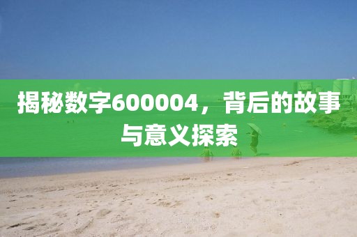 揭秘数字600004，背后的故事与意义探索