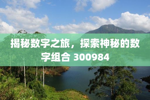 揭秘數字之旅，探索神秘的數字組合 300984