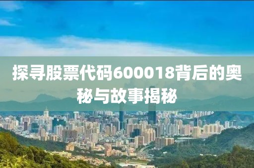 探尋股票代碼600018背后的奧秘與故事揭秘