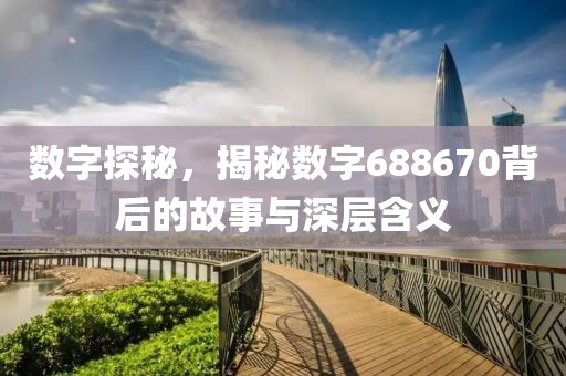 數字探秘，揭秘數字688670背后的故事與深層含義