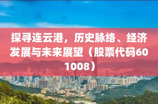 探寻连云港，历史脉络、经济发展与未来展望（股票代码601008）