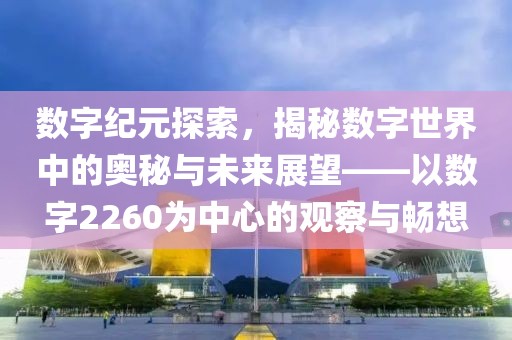 數字紀元探索，揭秘數字世界中的奧秘與未來展望——以數字2260為中心的觀察與暢想