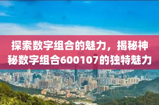 探索數字組合的魅力，揭秘神秘數字組合600107的獨特魅力