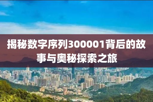 揭秘數(shù)字序列300001背后的故事與奧秘探索之旅