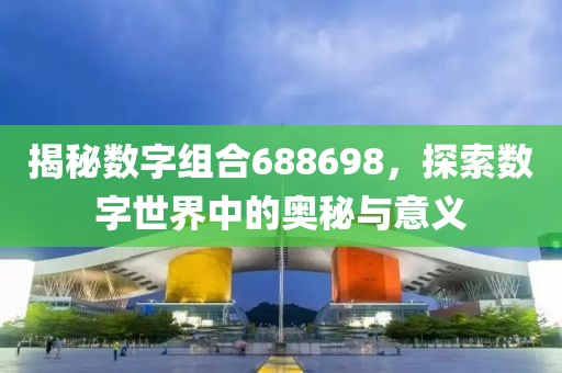 揭秘數(shù)字組合688698，探索數(shù)字世界中的奧秘與意義