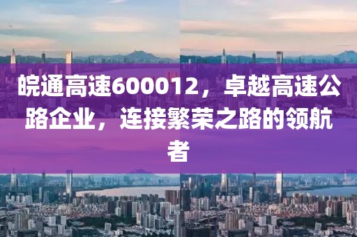 皖通高速600012，卓越高速公路企業(yè)，連接繁榮之路的領航者