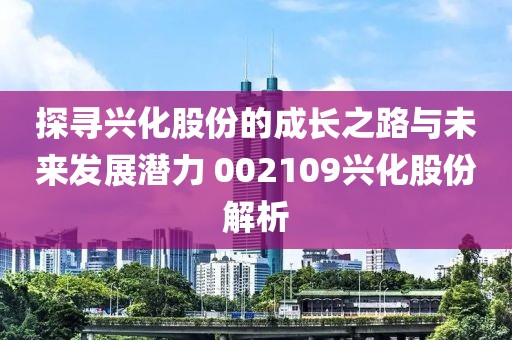 探尋興化股份的成長(zhǎng)之路與未來(lái)發(fā)展?jié)摿?002109興化股份解析