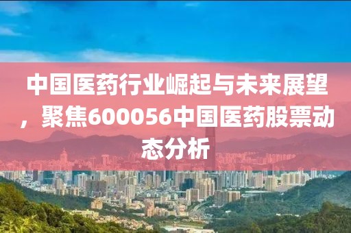 中國醫(yī)藥行業(yè)崛起與未來展望，聚焦600056中國醫(yī)藥股票動態(tài)分析