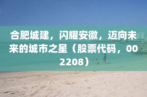 合肥城建，閃耀安徽，邁向未來的城市之星（股票代碼，002208）