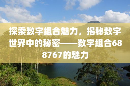 探索數字組合魅力，揭秘數字世界中的秘密——數字組合688767的魅力