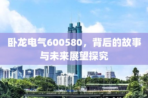 臥龍電氣600580，背后的故事與未來展望探究