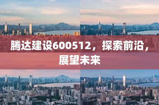 騰達建設600512，探索前沿，展望未來