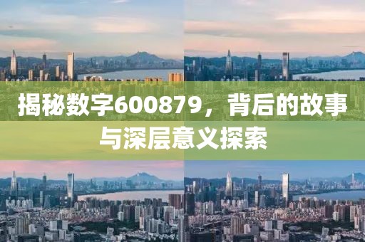 揭秘數(shù)字600879，背后的故事與深層意義探索