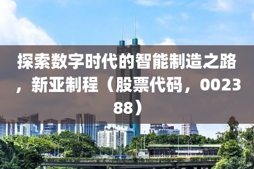 探索數字時代的智能制造之路，新亞制程（股票代碼，002388）