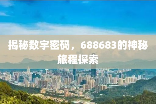 揭秘?cái)?shù)字密碼，688683的神秘旅程探索