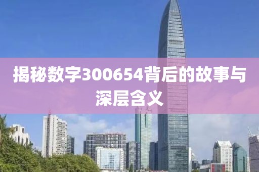 揭秘數字300654背后的故事與深層含義