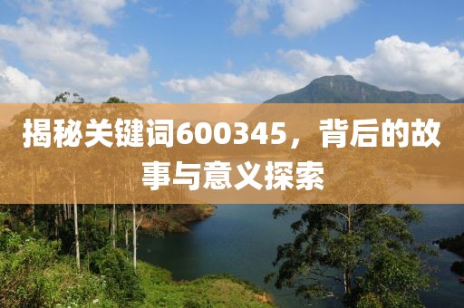 揭秘關(guān)鍵詞600345，背后的故事與意義探索