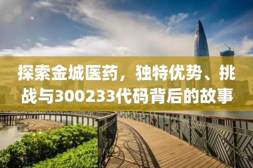 探索金城医药，独特优势、挑战与300233代码背后的故事