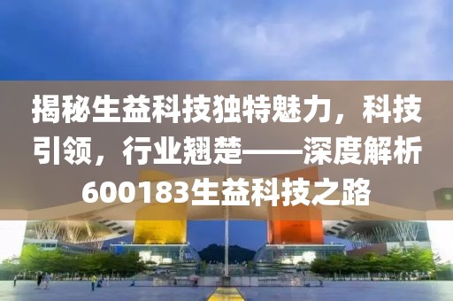 揭秘生益科技獨特魅力，科技引領(lǐng)，行業(yè)翹楚——深度解析600183生益科技之路