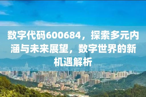 數(shù)字代碼600684，探索多元內(nèi)涵與未來展望，數(shù)字世界的新機遇解析