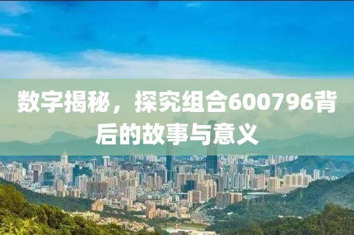 數(shù)字揭秘，探究組合600796背后的故事與意義