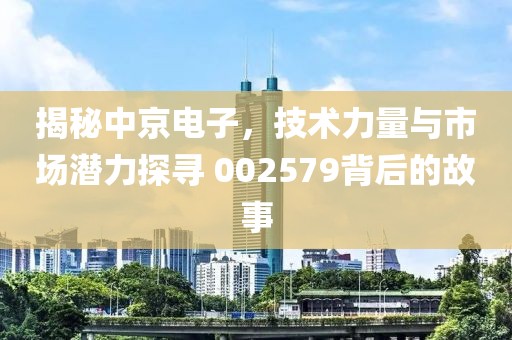 揭秘中京电子，技术力量与市场潜力探寻 002579背后的故事