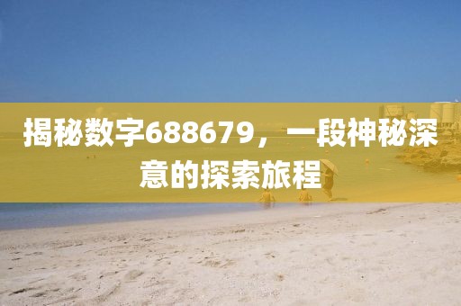 揭秘?cái)?shù)字688679，一段神秘深意的探索旅程