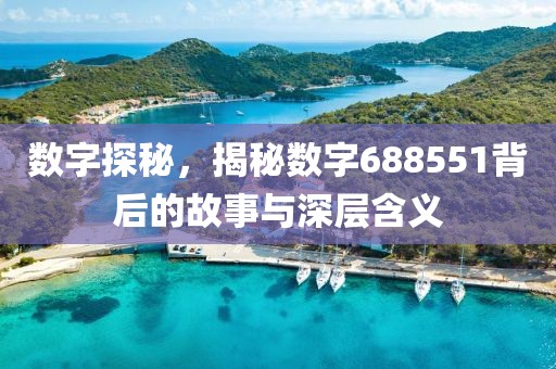 数字探秘，揭秘数字688551背后的故事与深层含义