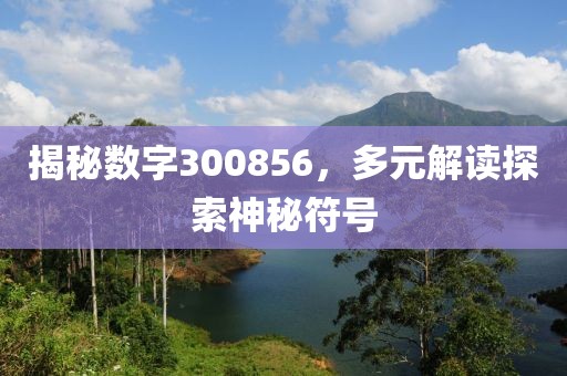 揭秘数字300856，多元解读探索神秘符号