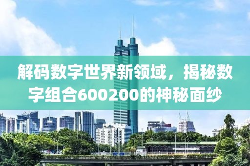 解碼數(shù)字世界新領(lǐng)域，揭秘?cái)?shù)字組合600200的神秘面紗