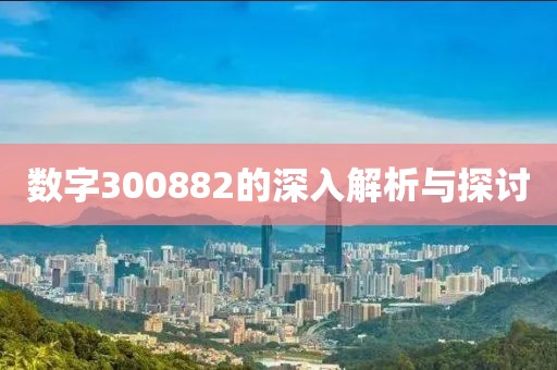 數(shù)字300882的深入解析與探討