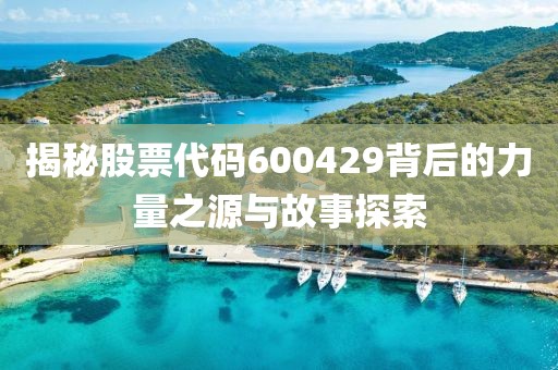 揭秘股票代碼600429背后的力量之源與故事探索