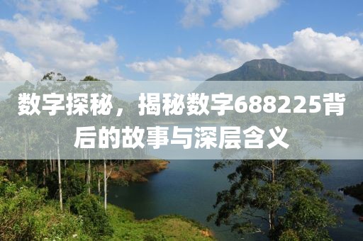 數(shù)字探秘，揭秘數(shù)字688225背后的故事與深層含義