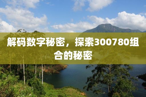 解碼數(shù)字秘密，探索300780組合的秘密