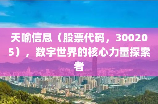 天喻信息（股票代碼，300205），數(shù)字世界的核心力量探索者