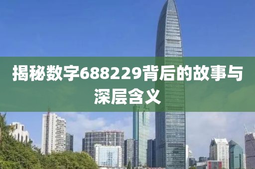 揭秘數(shù)字688229背后的故事與深層含義