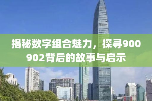 揭秘數(shù)字組合魅力，探尋900902背后的故事與啟示