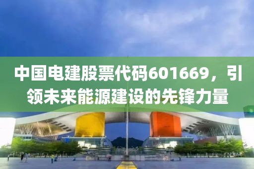 中國電建股票代碼601669，引領(lǐng)未來能源建設(shè)的先鋒力量