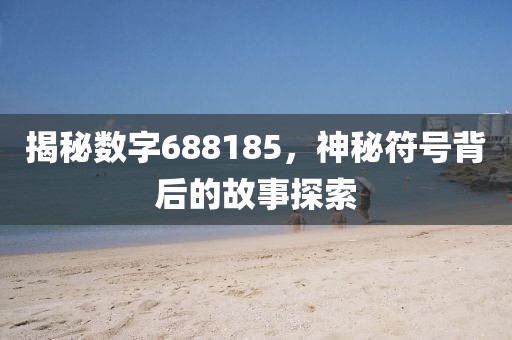 揭秘數(shù)字688185，神秘符號背后的故事探索