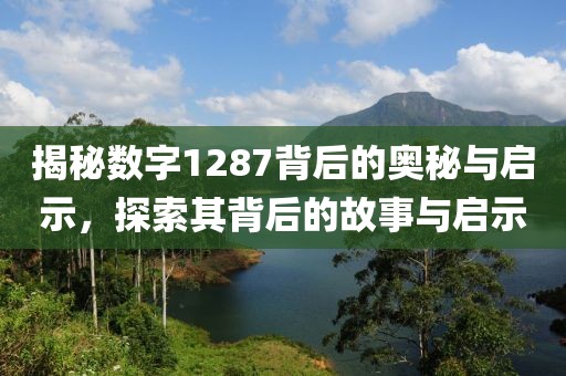 揭秘數字1287背后的奧秘與啟示，探索其背后的故事與啟示