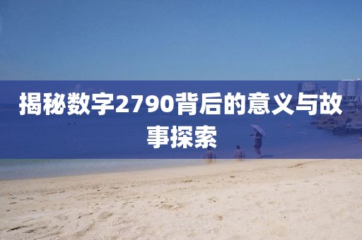 揭秘數字2790背后的意義與故事探索