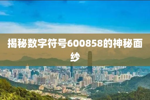 揭秘數(shù)字符號600858的神秘面紗