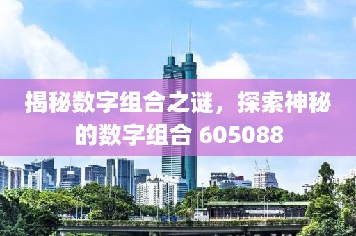 揭秘數(shù)字組合之謎，探索神秘的數(shù)字組合 605088