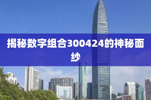 揭秘數(shù)字組合300424的神秘面紗