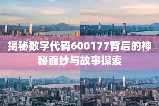 揭秘數字代碼600177背后的神秘面紗與故事探索