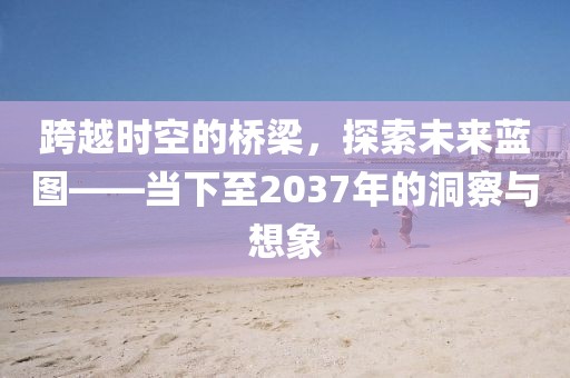 跨越時空的橋梁，探索未來藍圖——當下至2037年的洞察與想象