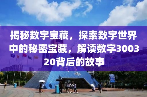 揭秘數字寶藏，探索數字世界中的秘密寶藏，解讀數字300320背后的故事